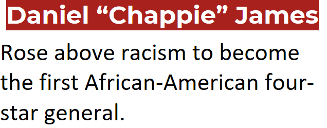 Rose above racism to become the first African-American four-star general.Daniel “Chappie” James